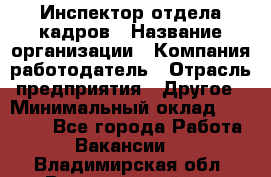 Инспектор отдела кадров › Название организации ­ Компания-работодатель › Отрасль предприятия ­ Другое › Минимальный оклад ­ 22 000 - Все города Работа » Вакансии   . Владимирская обл.,Вязниковский р-н